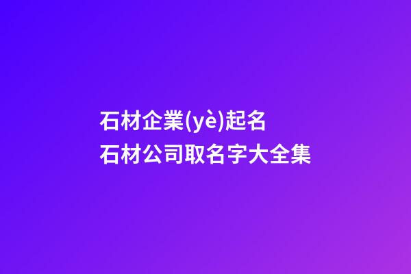 石材企業(yè)起名 石材公司取名字大全集-第1張-公司起名-玄機(jī)派